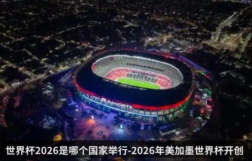 世界杯2026是哪个国家举行-2026年美加墨世界杯开创三国联办先河